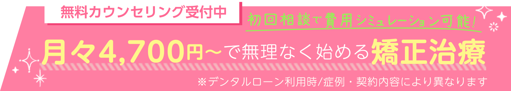 　無料カウンセリング受付中　月々4,700円～で無理なく始める矯正治療